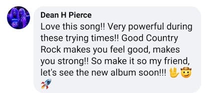 A photo of a fan's comment from Facebook: "Love this song!! Very powerful during these trying times!! Good Country Rock makes you feel good, makes you strong!! So make it so my friend, let's see the new album soon!!!"
